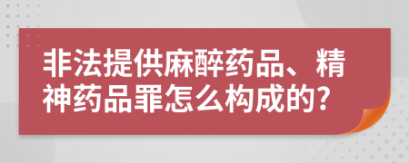 非法提供麻醉药品、精神药品罪怎么构成的?