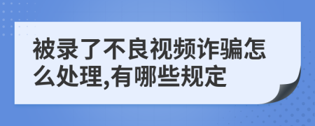 被录了不良视频诈骗怎么处理,有哪些规定