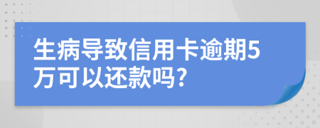 生病导致信用卡逾期5万可以还款吗?