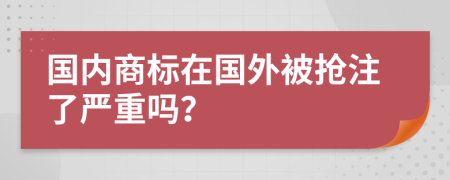 国内商标在国外被抢注了严重吗？