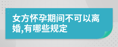 女方怀孕期间不可以离婚,有哪些规定