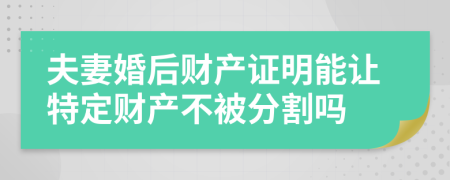 夫妻婚后财产证明能让特定财产不被分割吗
