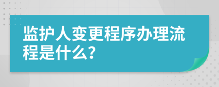 监护人变更程序办理流程是什么？