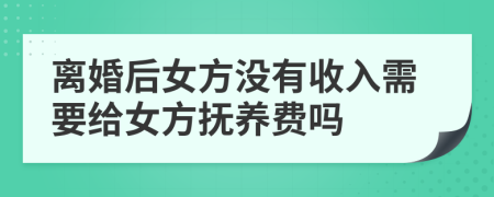 离婚后女方没有收入需要给女方抚养费吗