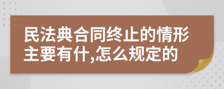 民法典合同终止的情形主要有什,怎么规定的