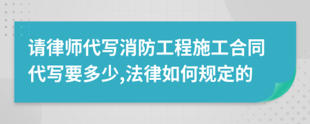 请律师代写消防工程施工合同代写要多少,法律如何规定的