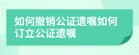 如何撤销公证遗嘱如何订立公证遗嘱