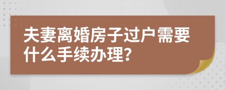 夫妻离婚房子过户需要什么手续办理？
