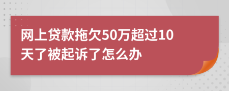 网上贷款拖欠50万超过10天了被起诉了怎么办