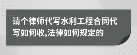 请个律师代写水利工程合同代写如何收,法律如何规定的