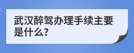 武汉醉驾办理手续主要是什么？
