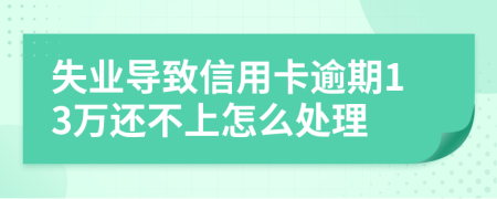 失业导致信用卡逾期13万还不上怎么处理