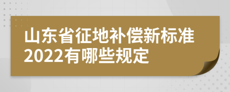 山东省征地补偿新标准2022有哪些规定