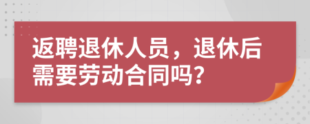 返聘退休人员，退休后需要劳动合同吗？