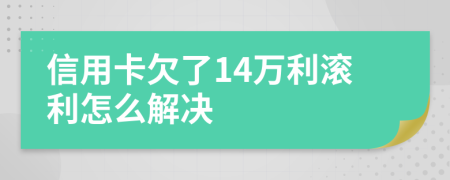 信用卡欠了14万利滚利怎么解决