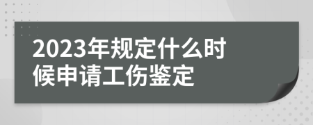 2023年规定什么时候申请工伤鉴定