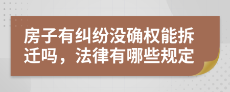 房子有纠纷没确权能拆迁吗，法律有哪些规定