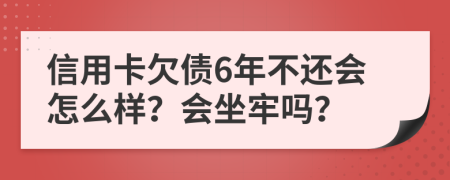 信用卡欠债6年不还会怎么样？会坐牢吗？