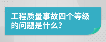 工程质量事故四个等级的问题是什么？