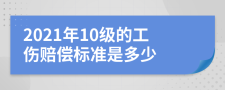 2021年10级的工伤赔偿标准是多少