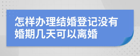 怎样办理结婚登记没有婚期几天可以离婚