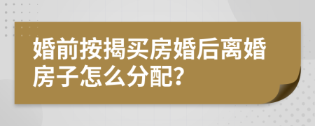 婚前按揭买房婚后离婚房子怎么分配？