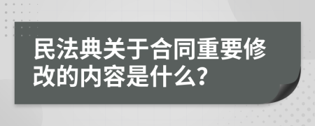 民法典关于合同重要修改的内容是什么？