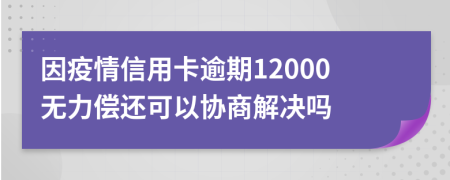 因疫情信用卡逾期12000无力偿还可以协商解决吗
