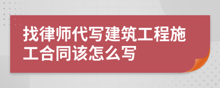 找律师代写建筑工程施工合同该怎么写