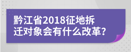 黔江省2018征地拆迁对象会有什么改革？