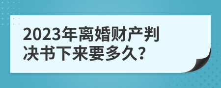 2023年离婚财产判决书下来要多久？