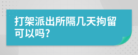 打架派出所隔几天拘留可以吗?