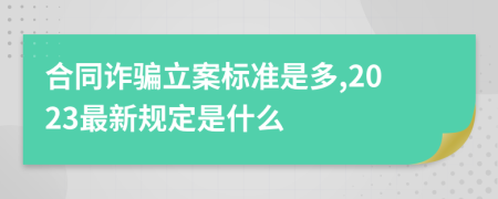 合同诈骗立案标准是多,2023最新规定是什么