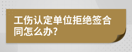 工伤认定单位拒绝签合同怎么办?