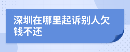 深圳在哪里起诉别人欠钱不还