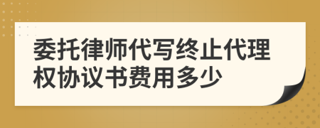 委托律师代写终止代理权协议书费用多少