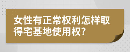 女性有正常权利怎样取得宅基地使用权?