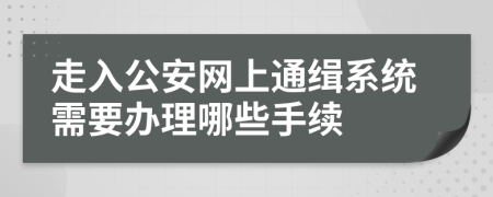 走入公安网上通缉系统需要办理哪些手续