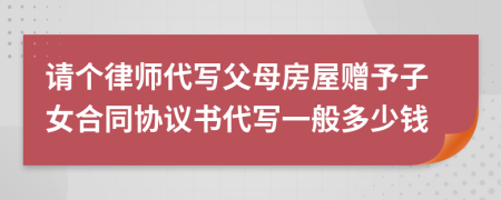 请个律师代写父母房屋赠予子女合同协议书代写一般多少钱