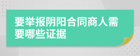 要举报阴阳合同商人需要哪些证据