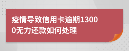 疫情导致信用卡逾期13000无力还款如何处理