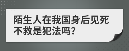 陌生人在我国身后见死不救是犯法吗？