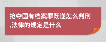 抢夺国有档案罪既遂怎么判刑,法律的规定是什么