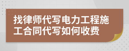 找律师代写电力工程施工合同代写如何收费