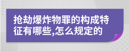 抢劫爆炸物罪的构成特征有哪些,怎么规定的