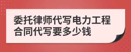 委托律师代写电力工程合同代写要多少钱