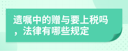 遗嘱中的赠与要上税吗，法律有哪些规定