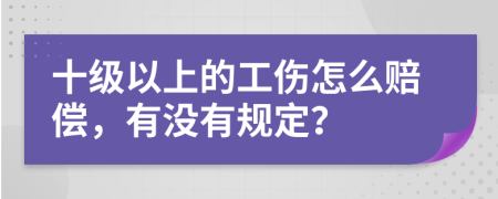 十级以上的工伤怎么赔偿，有没有规定？