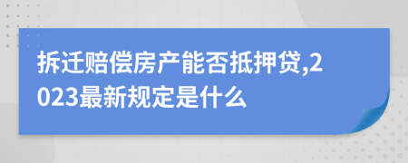 拆迁赔偿房产能否抵押贷,2023最新规定是什么