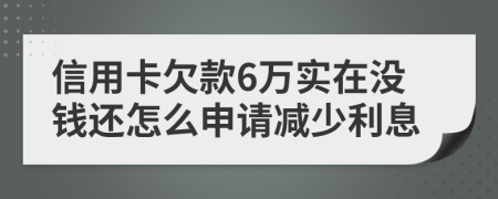 信用卡欠款6万实在没钱还怎么申请减少利息